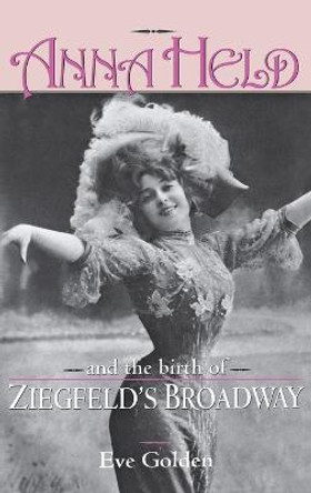 Anna Held and the Birth of Ziegfeld's Broadway by Eve Golden