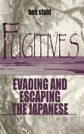 Fugitives: Evading and Escaping the Japanese by Bob Stahl