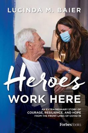 Heroes Work Here: An Extraordinary Story of Courage, Resilience and Hope from the Frontlines of Covid-19 by Lucinda M Baier