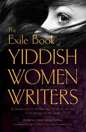 The Exile Book of Yiddish Women Writers: An Anthology of Stories That Looks to the Past So We Might See the Future by Frieda Johles Forman