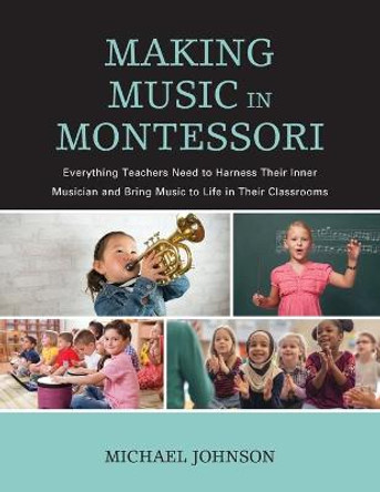 Making Music in Montessori: Everything Teachers Need to Harness Their Inner Musician and Bring Music to Life in Their Classrooms by Michael Johnson