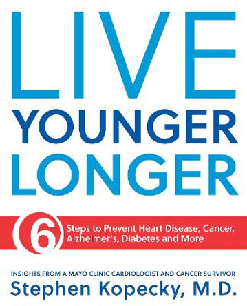 Live Younger Longer: 6 Steps to Prevent Heart Disease, Cancer, Alzheimer's and More by Dr Stephen L Kopecky