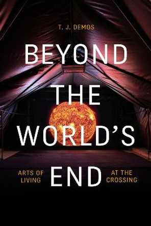 Beyond the World's End: Arts of Living at the Crossing by T. J. Demos