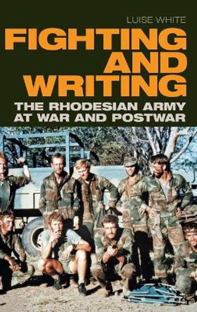 Fighting and Writing: The Rhodesian Army at War and Postwar by Luise S. White