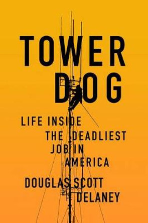 Tower Dog: Life Inside the Deadliest Job in America by Doug Delaney