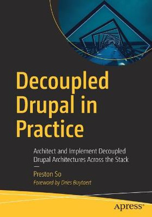 Decoupled Drupal in Practice: Architect and Implement Decoupled Drupal Architectures Across the Stack by Preston So