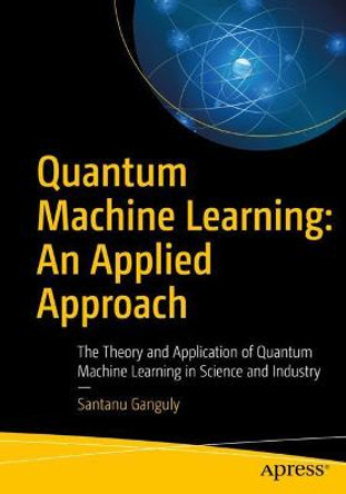 Quantum Machine Learning: An Applied Approach: The Theory and Application of Quantum Machine Learning in Science and Industry by Santanu Ganguly