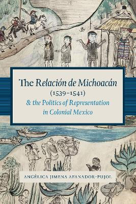 The Relacion de Michoacan (1539-1541) and the Politics of Representation in Colonial Mexico by Angelica Jimena Afanador-Pujol