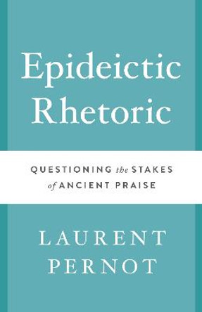 Epideictic Rhetoric: Questioning the Stakes of Ancient Praise by Laurent Pernot