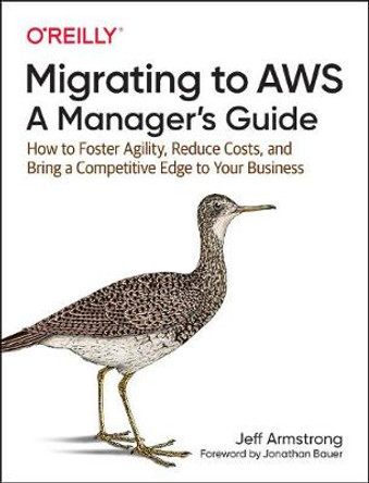 Migrating to Aws, a Manager's Guide: How to Foster Agility, Reduce Costs, and Bring a Competitive Edge to Your Business by Jeff Armstrong