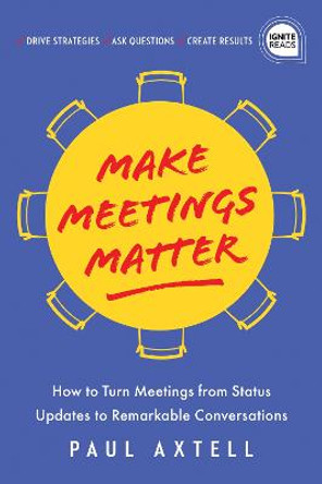 Make Meetings Matter: How to Turn Meetings from Status Updates to Remarkable Conversations by Paul Axtell