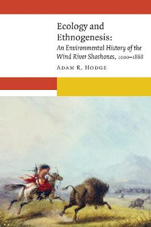 Ecology and Ethnogenesis: An Environmental History of the Wind River Shoshones, 1000-1868 by Adam R. Hodge