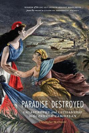 Paradise Destroyed: Catastrophe and Citizenship in the French Caribbean by Christopher M. Church