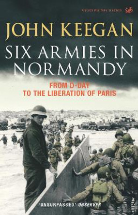 Six Armies In Normandy: From D-Day to the Liberation of Paris June 6th-August 25th,1944 by John Keegan