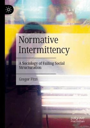 Normative Intermittency: A Sociology of Failing Social Structuration by Gregor Fitzi