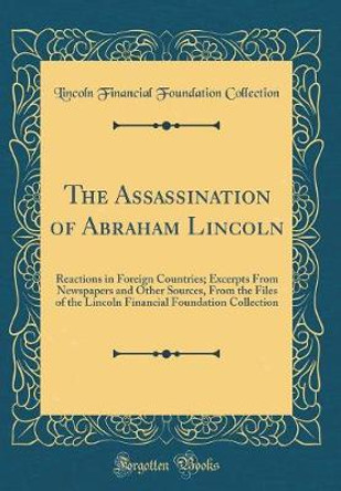 The Assassination of Abraham Lincoln: Reactions in Foreign Countries; Excerpts from Newspapers and Other Sources, from the Files of the Lincoln Financial Foundation Collection (Classic Reprint) by Lincoln Financial Foundation Collection