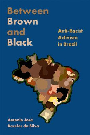 Between Brown and Black: Anti-Racist Activism in Brazil by Antonio Jose Bacelar da Silva