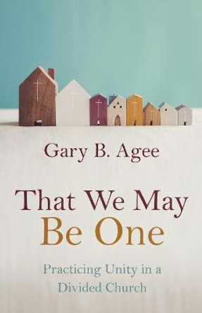 That We May Be One: Practicing Unity in a Divided Church by Gary B Agee