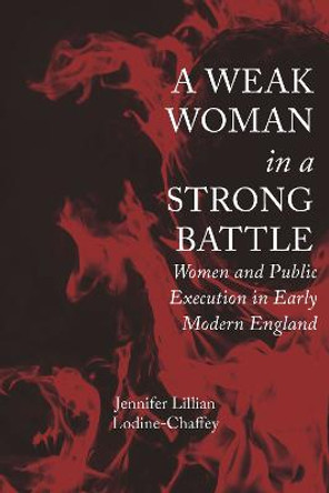 A Weak Woman in a Strong Battle: Women and Public Execution in Early Modern England by Jennifer Lillian Lodine-Chaffey