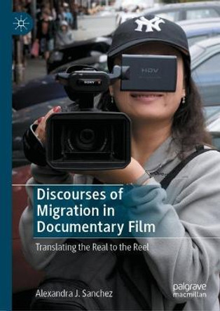 Discourses of Migration in Documentary Film: Translating the Real to the Reel by Alexandra J. Sanchez