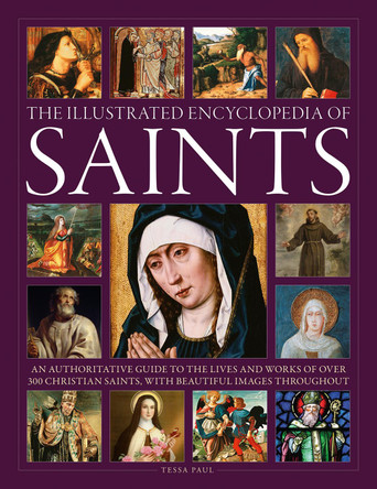 Saints, The Illustrated Encyclopedia of: An authoritative guide to the lives and works of over 300 Christian saints, with beautiful images throughout by Tessa Paul Saints, The Illustrated Encyclopedia of: An authoritative guide to the lives and works of over 300 Christian saints, with beautiful images throughout by Tessa Paul
