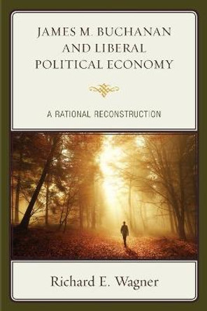 James M. Buchanan and Liberal Political Economy: A Rational Reconstruction by Richard E. Wagner