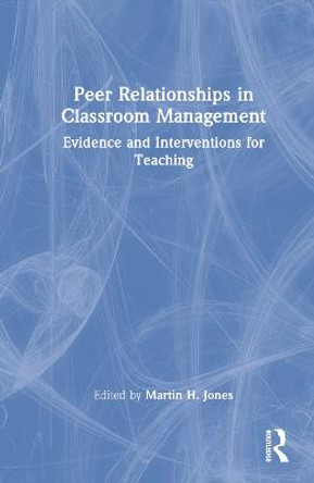 Peer Relationships in Classroom Management: Evidence and Interventions for Teaching by Martin H Jones