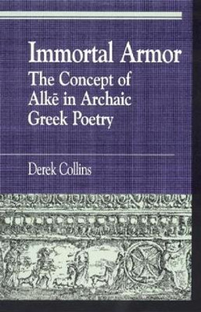 Immortal Armor: The Concept of Alke in Archaic Greek Poetry by Derek Collins