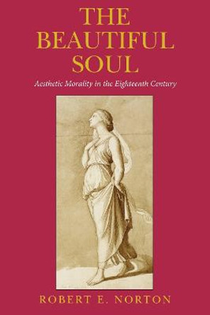 The Beautiful Soul: Aesthetic Morality in the Eighteenth Century by Robert E Norton