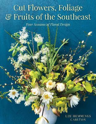 Cut Flowers, Foliage and Fruits of the Southeast: Four Seasons of Floral Design by Lee Hemmings Carlton