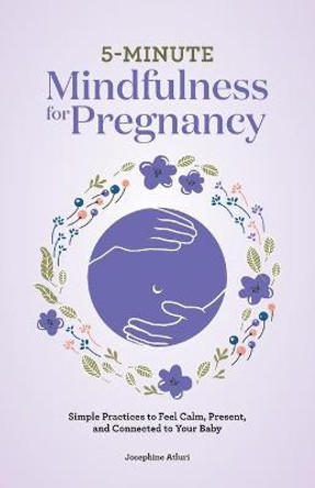 5-Minute Mindfulness for Pregnancy: Simple Practices to Feel Calm, Present, and Connected to Your Baby by Josephine Reyes Atluri