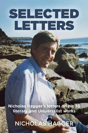 Selected Letters - Nicholas Hagger`s letters on his 55 literary and Universalist works by Nicholas Hagger