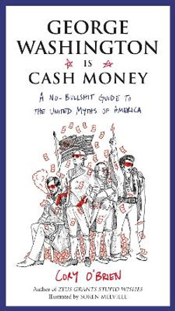 George Washington is Cash Money: A No-Bullshit Guide to the United Myths of America by Cory O'Brien