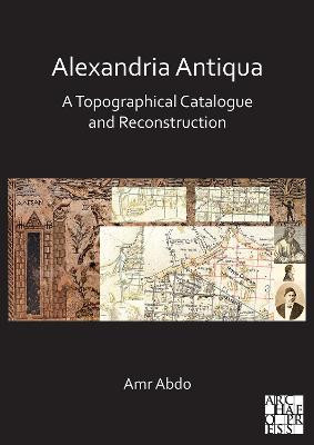 Alexandria Antiqua: A Topographical Catalogue and Reconstruction by Amr Abdo