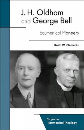 J. H. Oldham and George Bell: Ecumenical Pioneers by Keith W. Clements