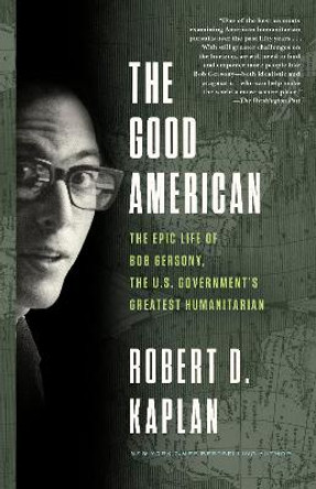 The Good American: The Epic Life of Bob Gersony, the U.S. Government's Greatest Humanitarian by Robert D. Kaplan