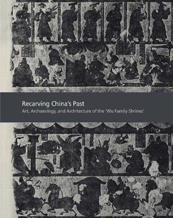 Recarving China's Past: Art, Archaeology and Architecture of the &quot;Wu Family Shrines&quot; by Cary Y. Liu