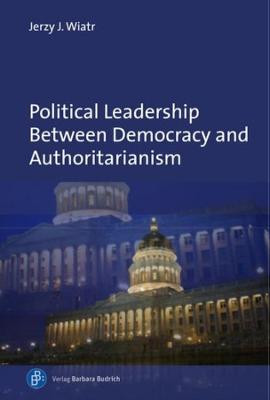 Political Leadership Between Democracy and Autho - Comparative and Historical Perspectives by Jerzy J. Wiatr