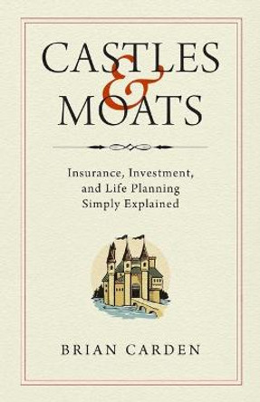 Castles and Moats: Insurance, Investment, and Life Planning Simply Explained by Brian Carden