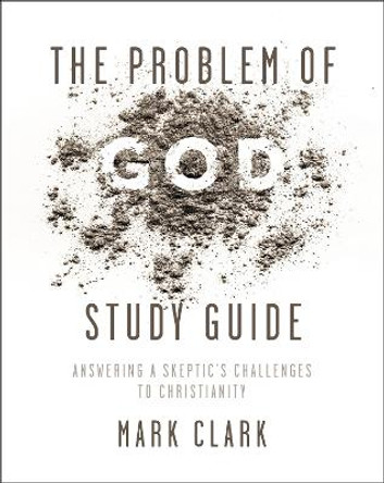 The Problem of God Study Guide: Answering a Skeptic's Challenges to Christianity by Mark Clark