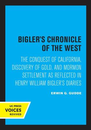 Bigler's Chronicle of the West: The Conquest of California, Discovery of Gold, and Mormon Settlement as Reflected in Henry William Bigler's Diaries by Erwin G. Gudde