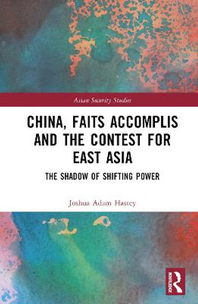 China, Faits Accomplis and the Contest for East Asia: The Shadow of Shifting Power by Joshua Hastey