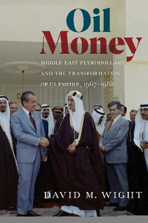 Oil Money: Middle East Petrodollars and the Transformation of US Empire, 1967<I>-</I>1988 by David M. Wight