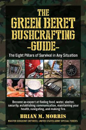 The Green Beret Bushcrafting Guide: The Eight Pillars of Survival in Any Situation by Brian Morris