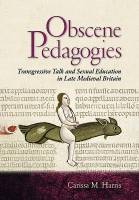 Obscene Pedagogies: Transgressive Talk and Sexual Education in Late Medieval Britain by Carissa M. Harris