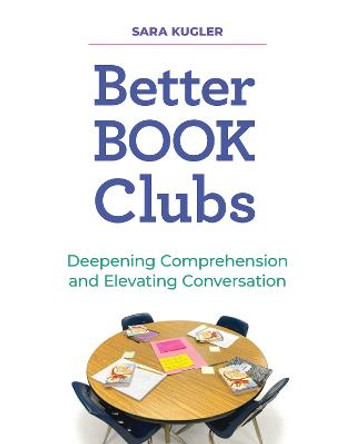 Better Book Clubs: Deepening Comprehension and Elevating Conversation by Sara Kugler