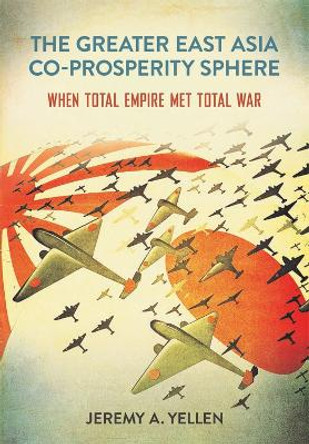 The Greater East Asia Co-Prosperity Sphere: When Total Empire Met Total War by Jeremy A. Yellen