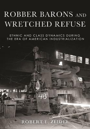 Robber Barons and Wretched Refuse: Ethnic and Class Dynamics during the Era of American Industrialization by Robert F. Zeidel