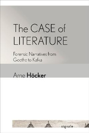 The Case of Literature: Forensic Narratives from Goethe to Kafka by Arne Hoecker