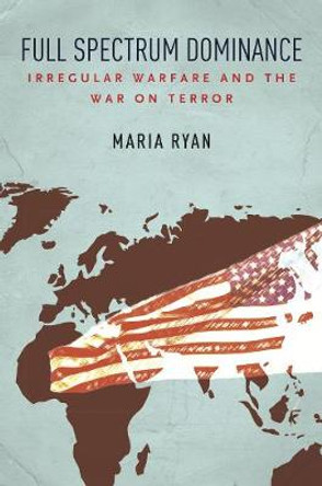 Full Spectrum Dominance: Irregular Warfare and the War on Terror by Maria Ryan